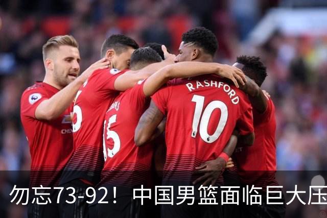勿忘73-92！中国男篮面临巨大压力，三人角色至关重要